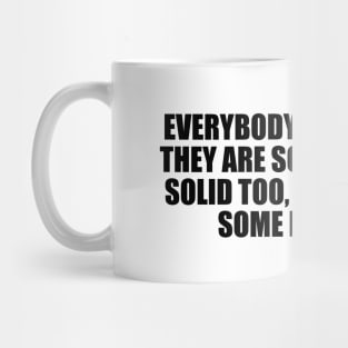 Everybody swears that they are solid, but ice is solid too, until you put some heat on it Mug